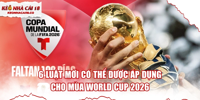 6 Luật Mới Có Thể Được Áp Dụng Cho Mùa World Cup 2026
