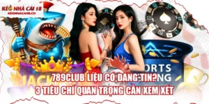 789CLUB Liệu Có Đáng Tin? 3 Tiêu Chí Quan Trọng Cần Xem Xét