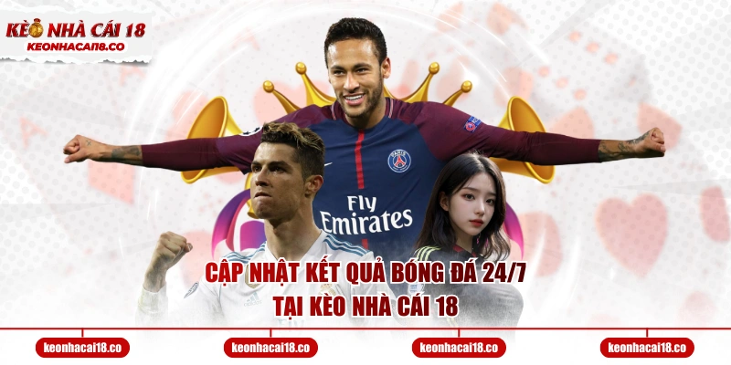 Cập nhật kết quả bóng đá 24/7 tại Kèo Nhà Cái 18
