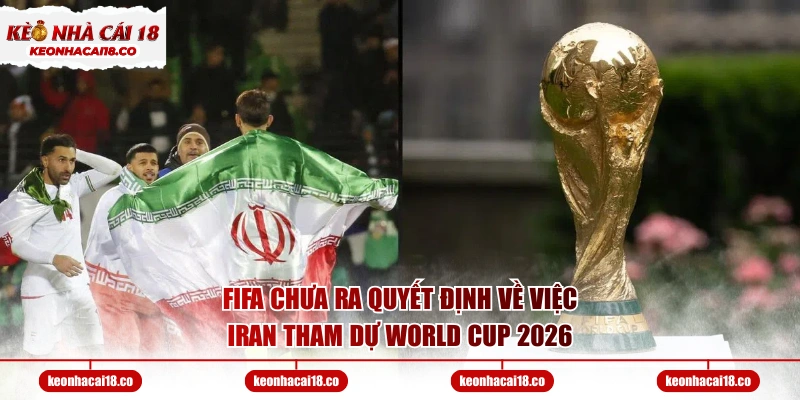 FIFA chưa ra quyết định về việc Iran tham dự World Cup 2026