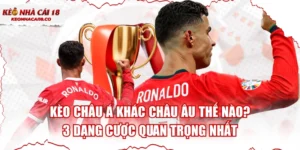 Kèo Châu Á Khác Châu Âu Thế Nào? 3 Dạng Cược Quan Trọng Nhất
