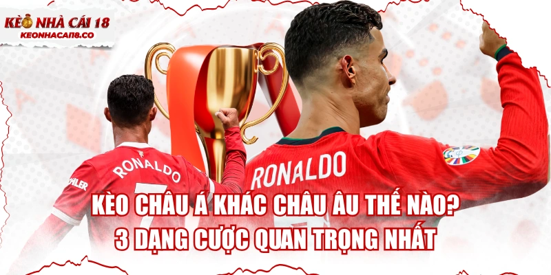 Kèo Châu Á Khác Châu Âu Thế Nào? 3 Dạng Cược Quan Trọng Nhất