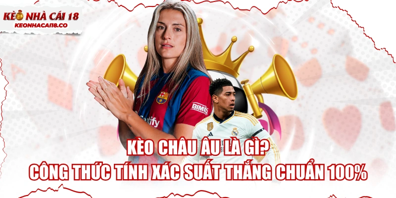 Kèo Châu Âu Là Gì? Công Thức Tính Xác Suất Thắng Chuẩn 100%