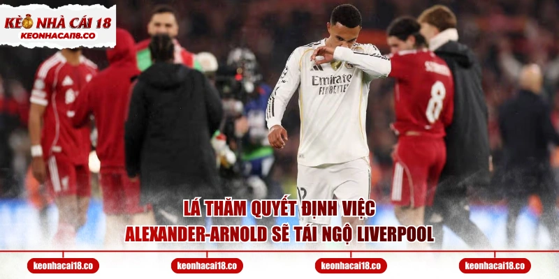Lá thăm quyết định việc Alexander-Arnold sẽ tái ngộ Liverpool