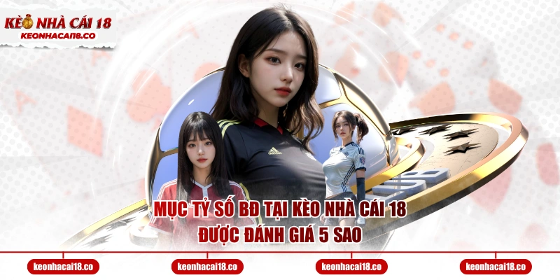 Mục tỷ số BĐ tại Kèo Nhà Cái 18 được đánh giá 5 sao