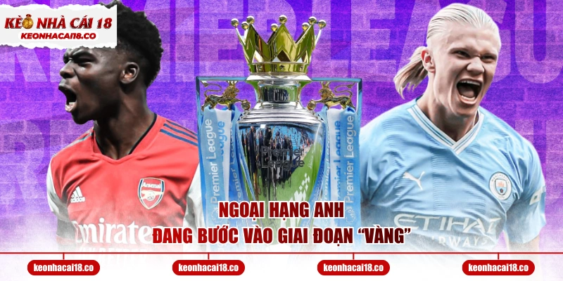 Ngoại Hạng Anh đang bước vào giai đoạn “vàng”