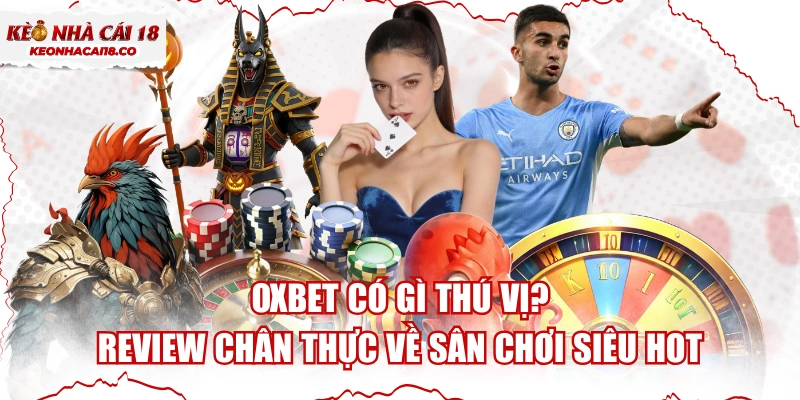 OXBET Có Gì Thú Vị? Review Chân Thực Về Sân Chơi Siêu Hot