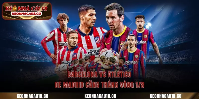 Barcelona vs Atletico de Madrid căng thẳng vòng 1/8