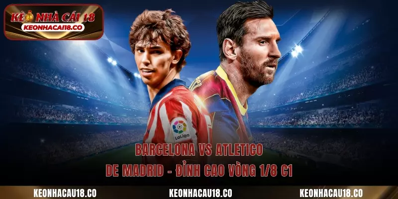 Barcelona Vs Atletico De Madrid – Đỉnh Cao Vòng 1/8 C1
