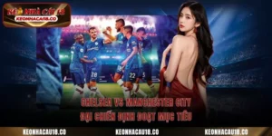 Chelsea Vs Manchester City – Đại Chiến Định Đoạt Mục Tiêu
