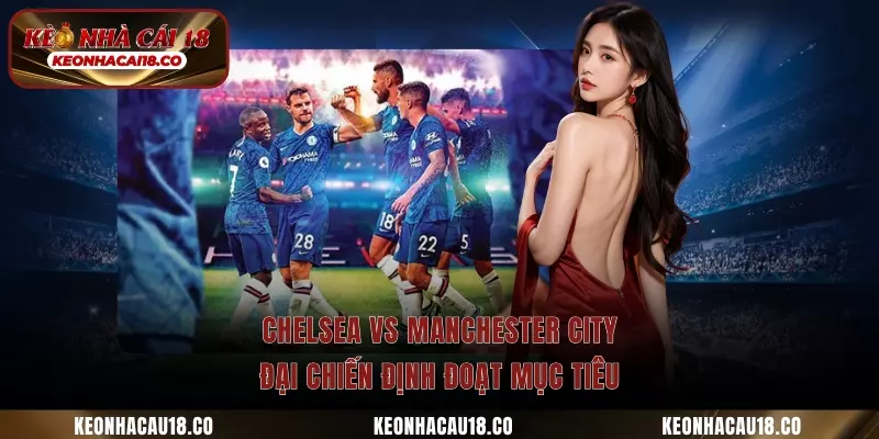 Chelsea Vs Manchester City – Đại Chiến Định Đoạt Mục Tiêu