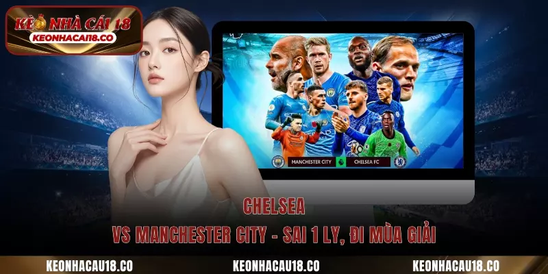 Chelsea vs Manchester City - Sai 1 ly, đi mùa giải
