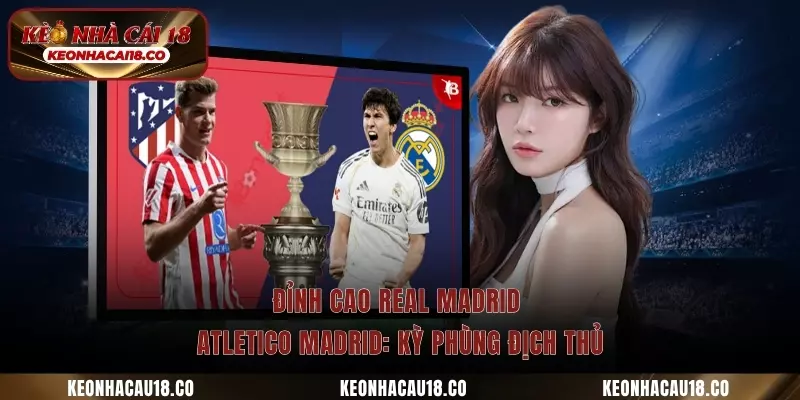 Đỉnh cao Real Madrid - Atletico Madrid: Kỳ phùng địch thủ