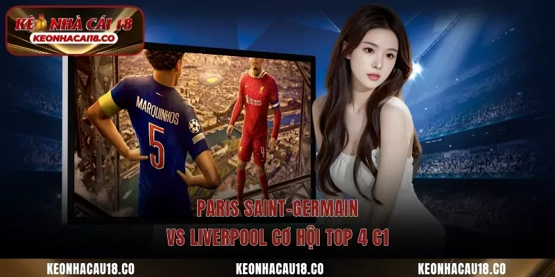Paris Saint-Germain vs Liverpool cơ hội top 4 C1