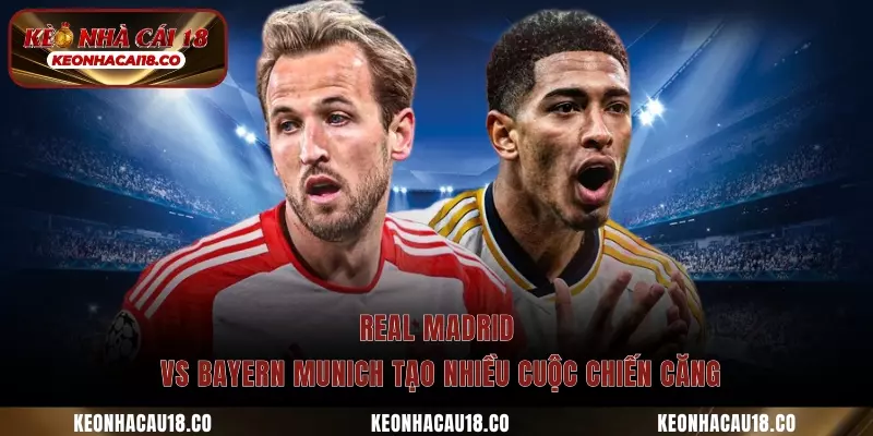Real Madrid vs Bayern Munich tạo nhiều cuộc chiến căng