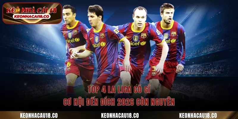 Top 4 La Liga có gì - Cơ Hội Đến Đích 2026 Còn Nguyên